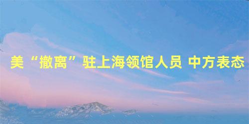 美“撤离”驻上海领馆人员 中方表态